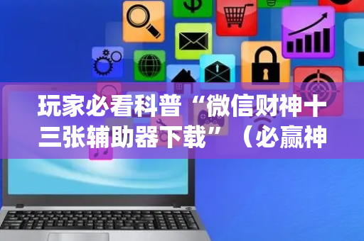 玩家必看科普“微信财神十三张辅助器下载”（必赢神器)