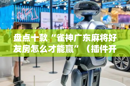 盘点十款“雀神广东麻将好友房怎么才能赢”（插件开挂免费AI)