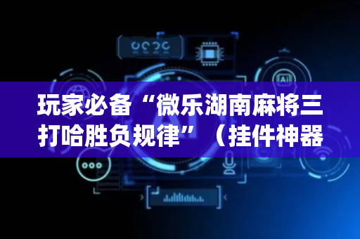 玩家必备“微乐湖南麻将三打哈胜负规律”（挂件神器)
