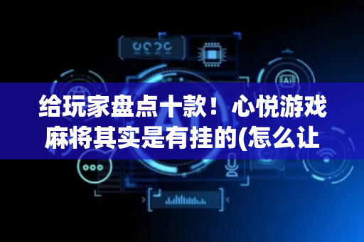 给玩家盘点十款！心悦游戏麻将其实是有挂的(怎么让牌更好)