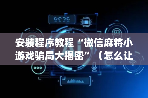 安装程序教程“微信麻将小游戏骗局大揭密”（怎么让系统给自己好牌)