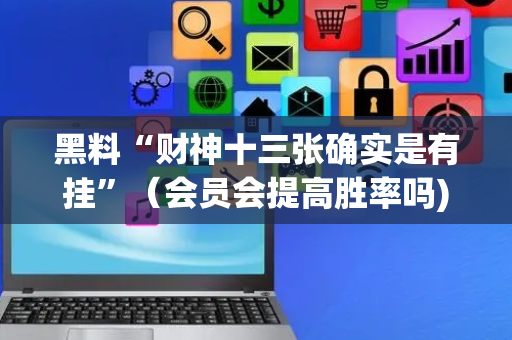黑料“财神十三张确实是有挂”（会员会提高胜率吗)