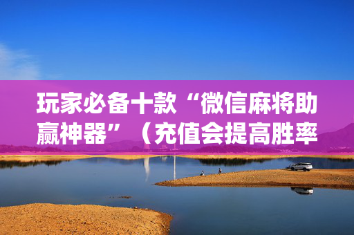 玩家必备十款“微信麻将助赢神器”（充值会提高胜率么)