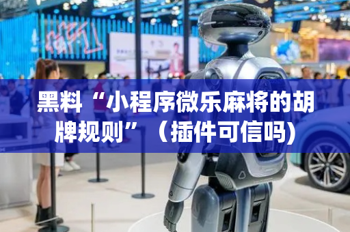 黑料“小程序微乐麻将的胡牌规则”（插件可信吗)