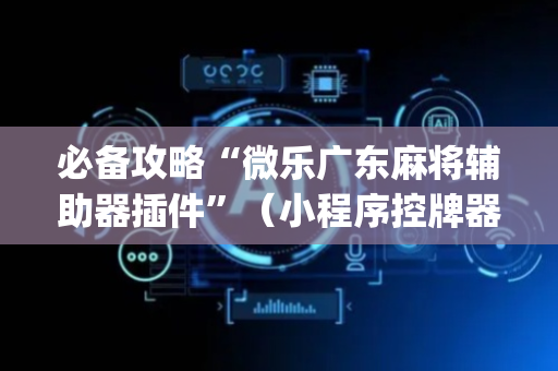 必备攻略“微乐广东麻将辅助器插件”（小程序控牌器)