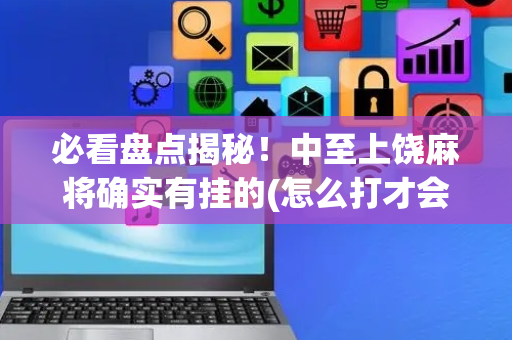 必看盘点揭秘！中至上饶麻将确实有挂的(怎么打才会赢)