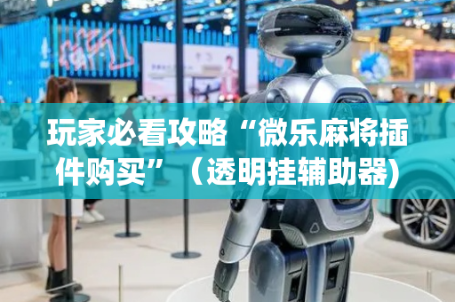 玩家必看攻略“微乐麻将插件购买”（透明挂辅助器)