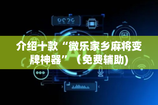 介绍十款“微乐家乡麻将变牌神器”（免费辅助)