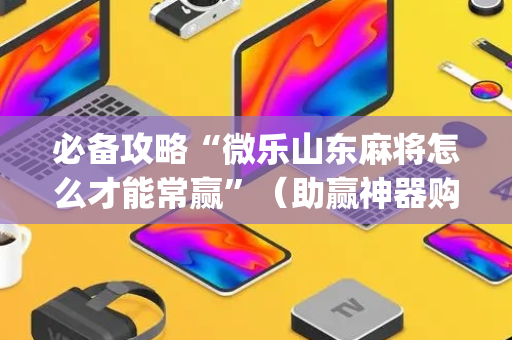 必备攻略“微乐山东麻将怎么才能常赢”（助赢神器购买)