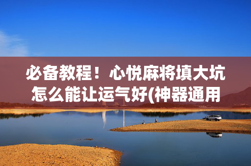 必备教程！心悦麻将填大坑怎么能让运气好(神器通用版)