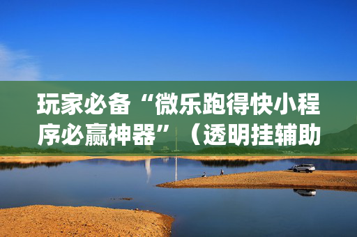 玩家必备“微乐跑得快小程序必赢神器”（透明挂辅助器)
