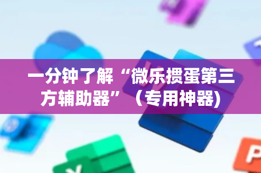 一分钟了解“微乐掼蛋第三方辅助器”（专用神器)