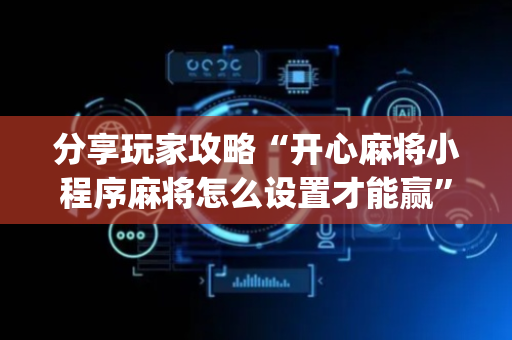 分享玩家攻略“开心麻将小程序麻将怎么设置才能赢”（规律确实有挂)