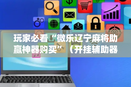 玩家必看“微乐辽宁麻将助赢神器购买”（开挂辅助器插件)