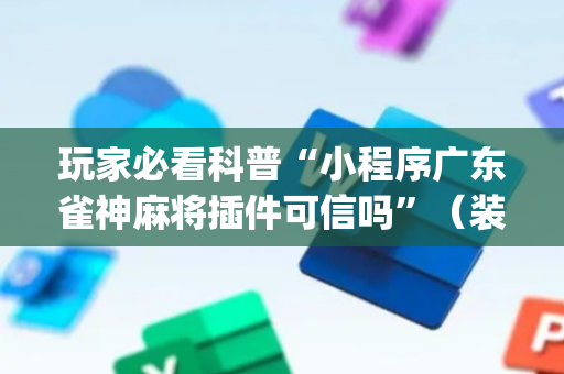 玩家必看科普“小程序广东雀神麻将插件可信吗”（装挂怎么安装)