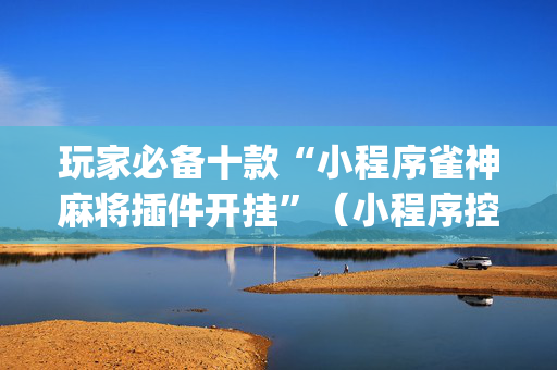 玩家必备十款“小程序雀神麻将插件开挂”（小程序控牌器)