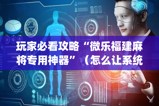 玩家必看攻略“微乐福建麻将专用神器”（怎么让系统给你发好牌)