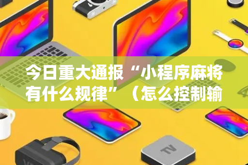 今日重大通报“小程序麻将有什么规律”（怎么控制输赢)