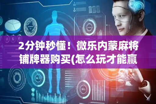 2分钟秒懂！微乐内蒙麻将铺牌器购买(怎么玩才能赢)