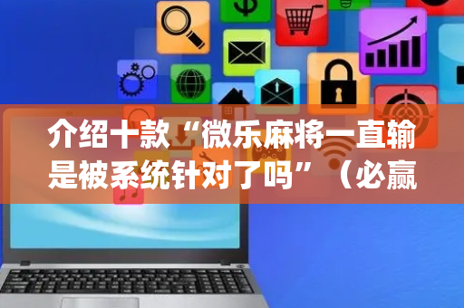 介绍十款“微乐麻将一直输是被系统针对了吗”（必赢神器辅助器)