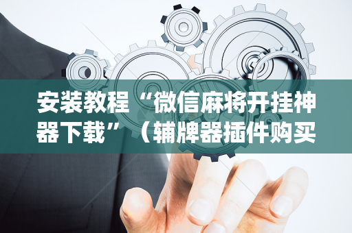 安装教程“微信麻将开挂神器下载”（辅牌器插件购买)