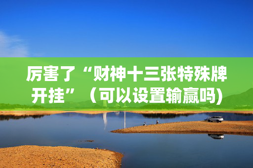 厉害了“财神十三张特殊牌开挂”（可以设置输赢吗)