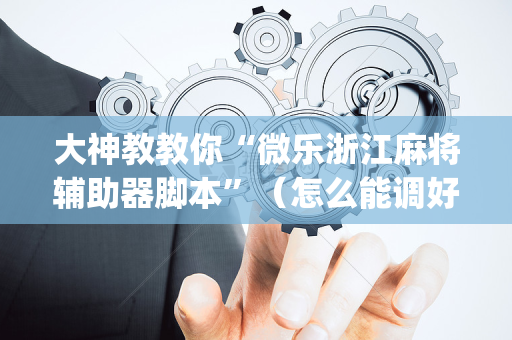 大神教教你“微乐浙江麻将辅助器脚本”（怎么能调好牌)