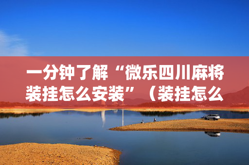 一分钟了解“微乐四川麻将装挂怎么安装”（装挂怎么安装)