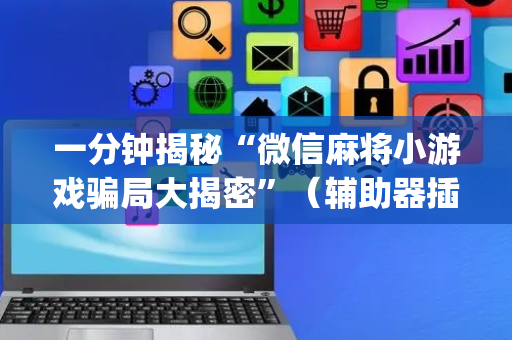 一分钟揭秘“微信麻将小游戏骗局大揭密”（辅助器插件)