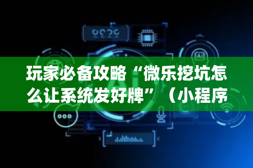 玩家必备攻略“微乐挖坑怎么让系统发好牌”（小程序辅助软件)