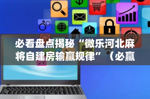 必看盘点揭秘“微乐河北麻将自建房输赢规律”（必赢神器)