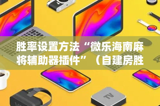胜率设置方法“微乐海南麻将辅助器插件”（自建房胜负规律)