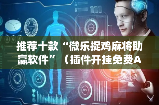 推荐十款“微乐捉鸡麻将助赢软件”（插件开挂免费AI)