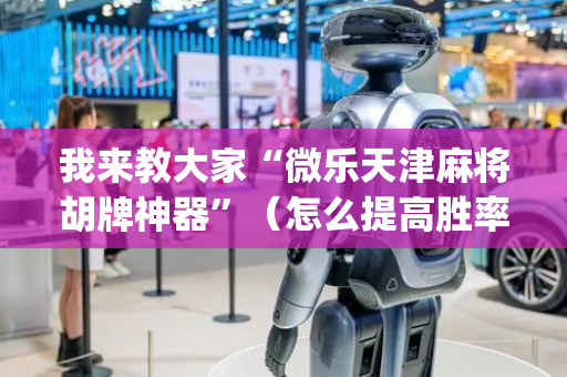 我来教大家“微乐天津麻将胡牌神器”（怎么提高胜率)