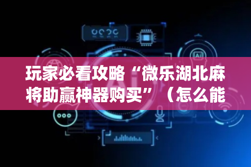玩家必看攻略“微乐湖北麻将助赢神器购买”（怎么能调好牌)