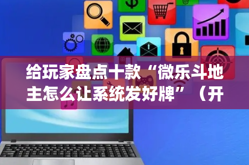 给玩家盘点十款“微乐斗地主怎么让系统发好牌”（开挂辅助器脚本)