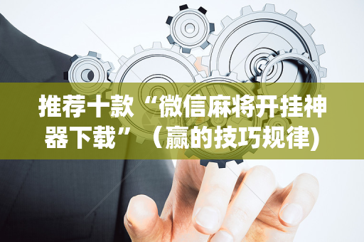 推荐十款“微信麻将开挂神器下载”（赢的技巧规律)