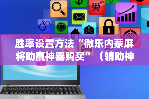 胜率设置方法“微乐内蒙麻将助赢神器购买”（辅助神器免费)