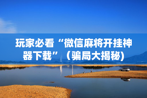 玩家必看“微信麻将开挂神器下载”（骗局大揭秘)