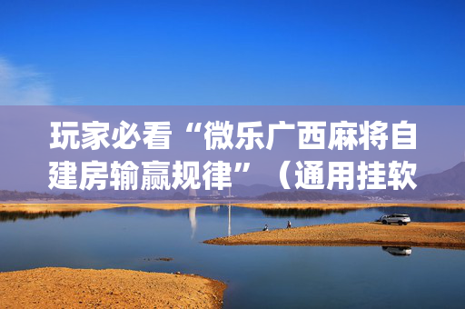 玩家必看“微乐广西麻将自建房输赢规律”（通用挂软件多少钱)