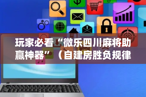 玩家必看“微乐四川麻将助赢神器”（自建房胜负规律)