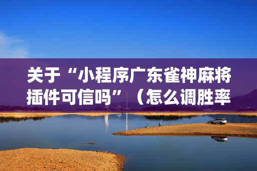 关于“小程序广东雀神麻将插件可信吗”（怎么调胜率)