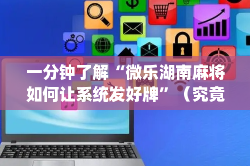 一分钟了解“微乐湖南麻将如何让系统发好牌”（究竟是不是有挂)