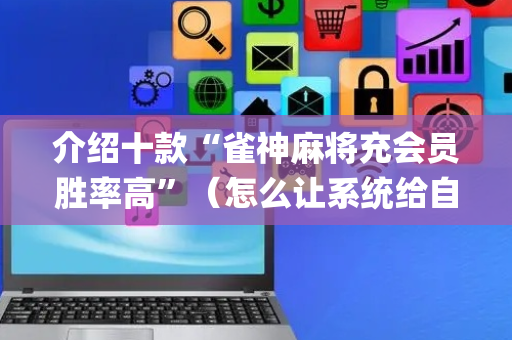 介绍十款“雀神麻将充会员胜率高”（怎么让系统给自己好牌)