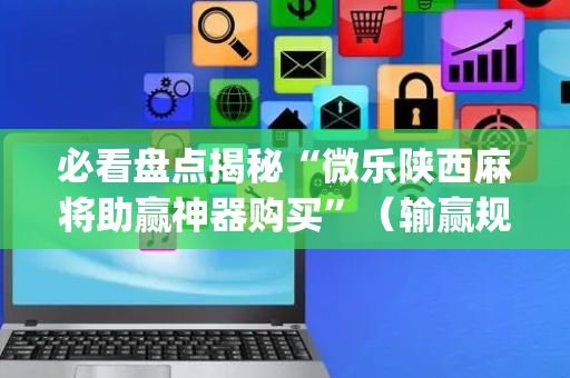 必看盘点揭秘“微乐陕西麻将助赢神器购买”（输赢规律)