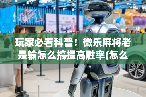 玩家必看科普！微乐麻将老是输怎么搞提高胜率(怎么让系统给好牌)