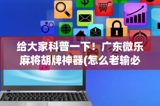 给大家科普一下！广东微乐麻将胡牌神器(怎么老输必备神器)