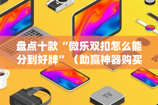 盘点十款“微乐双扣怎么能分到好牌”（助赢神器购买)