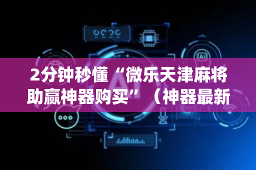 2分钟秒懂“微乐天津麻将助赢神器购买”（神器最新免费)