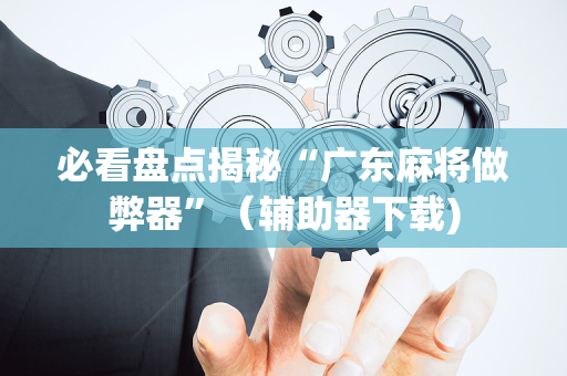 必看盘点揭秘“广东麻将做弊器”（辅助器下载)